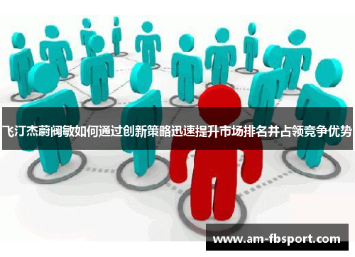 飞汀杰蔚阀敏如何通过创新策略迅速提升市场排名并占领竞争优势 飞汀杰蔚阀敏如何通过创新策略迅速提升市场排名并占领竞争优势