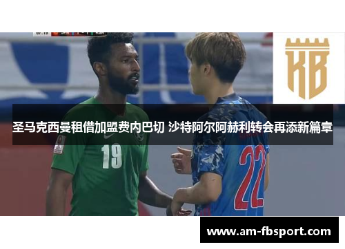 圣马克西曼租借加盟费内巴切 沙特阿尔阿赫利转会再添新篇章 圣马克西曼租借加盟费内巴切 沙特阿尔阿赫利转会再添新篇章