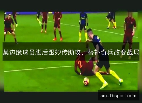 某边缘球员脚后跟妙传助攻，替补奇兵改变战局
